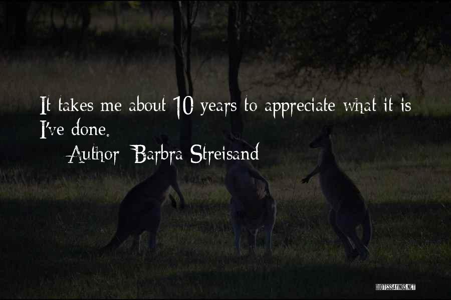 Barbra Streisand Quotes: It Takes Me About 10 Years To Appreciate What It Is I've Done.