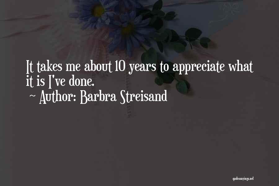 Barbra Streisand Quotes: It Takes Me About 10 Years To Appreciate What It Is I've Done.