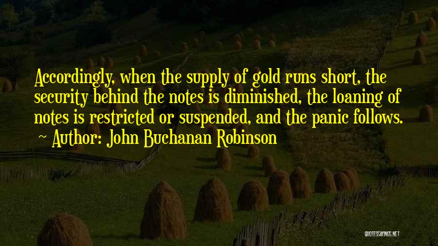 John Buchanan Robinson Quotes: Accordingly, When The Supply Of Gold Runs Short, The Security Behind The Notes Is Diminished, The Loaning Of Notes Is