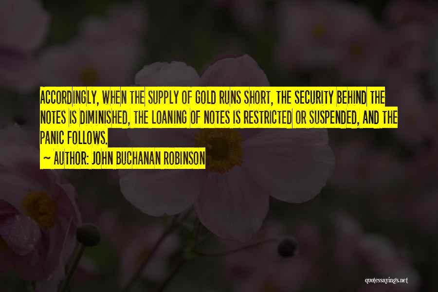 John Buchanan Robinson Quotes: Accordingly, When The Supply Of Gold Runs Short, The Security Behind The Notes Is Diminished, The Loaning Of Notes Is