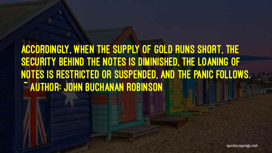 John Buchanan Robinson Quotes: Accordingly, When The Supply Of Gold Runs Short, The Security Behind The Notes Is Diminished, The Loaning Of Notes Is