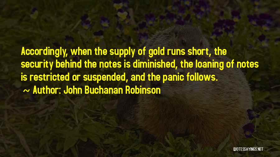 John Buchanan Robinson Quotes: Accordingly, When The Supply Of Gold Runs Short, The Security Behind The Notes Is Diminished, The Loaning Of Notes Is