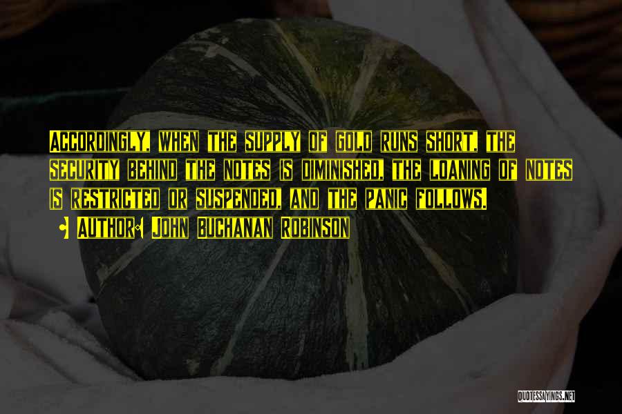 John Buchanan Robinson Quotes: Accordingly, When The Supply Of Gold Runs Short, The Security Behind The Notes Is Diminished, The Loaning Of Notes Is