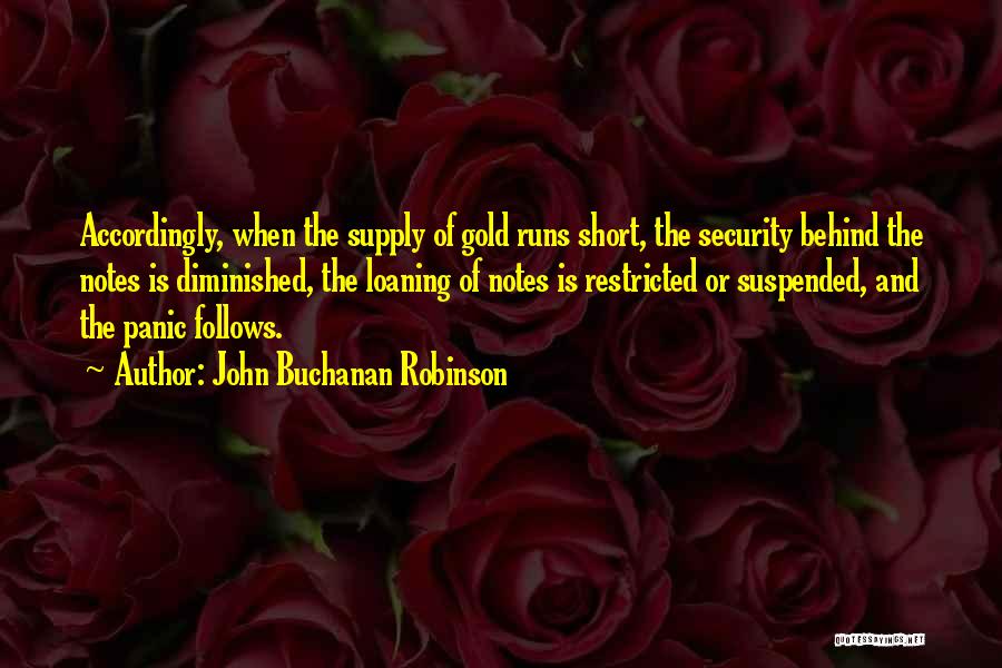 John Buchanan Robinson Quotes: Accordingly, When The Supply Of Gold Runs Short, The Security Behind The Notes Is Diminished, The Loaning Of Notes Is