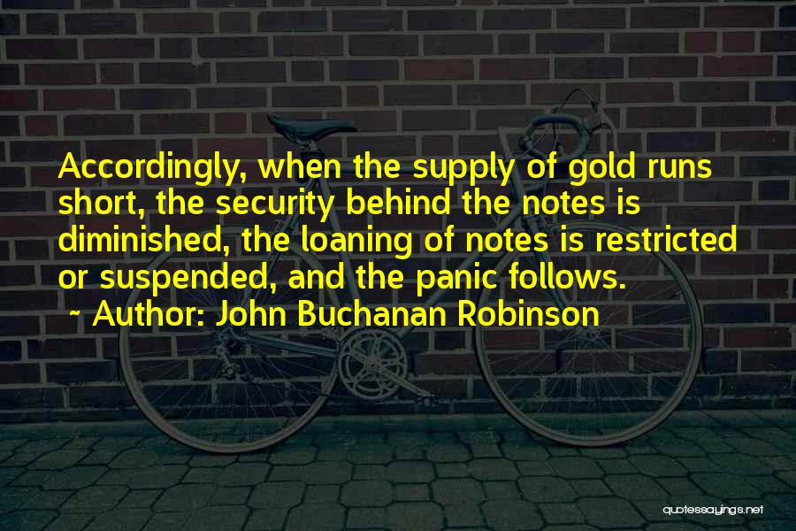 John Buchanan Robinson Quotes: Accordingly, When The Supply Of Gold Runs Short, The Security Behind The Notes Is Diminished, The Loaning Of Notes Is