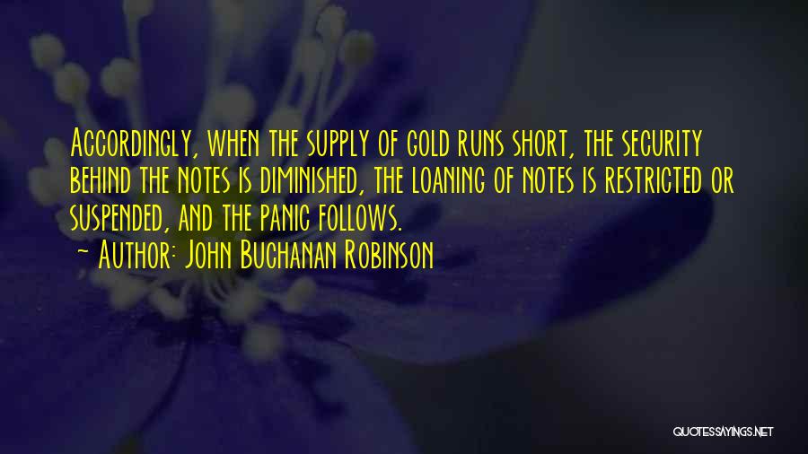 John Buchanan Robinson Quotes: Accordingly, When The Supply Of Gold Runs Short, The Security Behind The Notes Is Diminished, The Loaning Of Notes Is