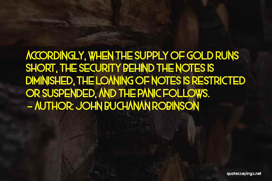 John Buchanan Robinson Quotes: Accordingly, When The Supply Of Gold Runs Short, The Security Behind The Notes Is Diminished, The Loaning Of Notes Is