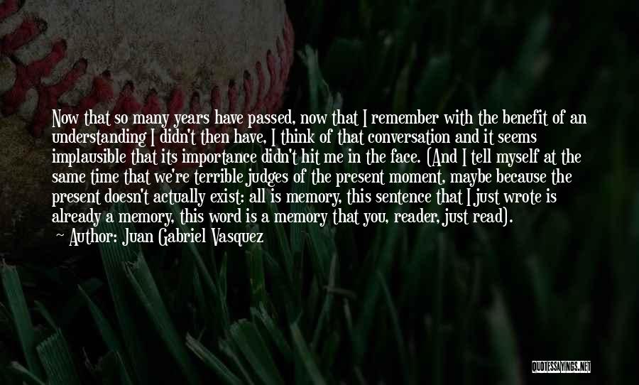 Juan Gabriel Vasquez Quotes: Now That So Many Years Have Passed, Now That I Remember With The Benefit Of An Understanding I Didn't Then