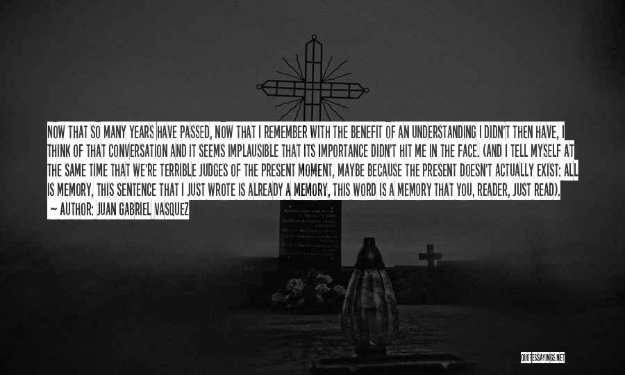 Juan Gabriel Vasquez Quotes: Now That So Many Years Have Passed, Now That I Remember With The Benefit Of An Understanding I Didn't Then