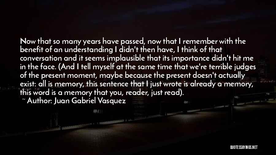 Juan Gabriel Vasquez Quotes: Now That So Many Years Have Passed, Now That I Remember With The Benefit Of An Understanding I Didn't Then