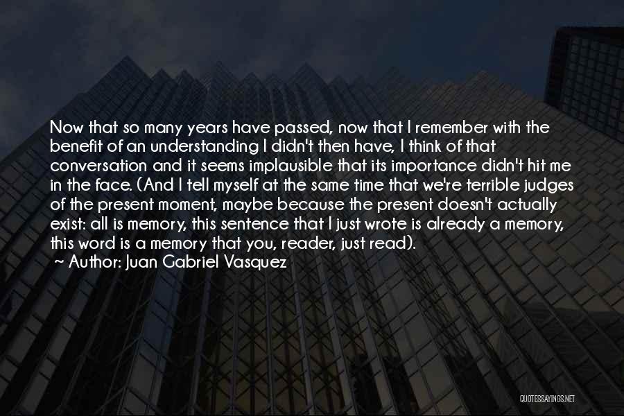 Juan Gabriel Vasquez Quotes: Now That So Many Years Have Passed, Now That I Remember With The Benefit Of An Understanding I Didn't Then