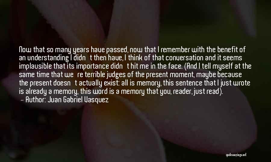 Juan Gabriel Vasquez Quotes: Now That So Many Years Have Passed, Now That I Remember With The Benefit Of An Understanding I Didn't Then