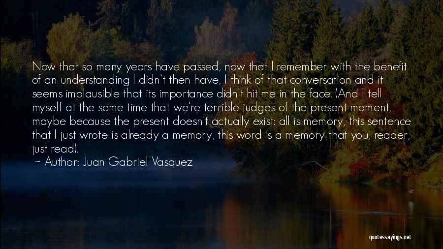 Juan Gabriel Vasquez Quotes: Now That So Many Years Have Passed, Now That I Remember With The Benefit Of An Understanding I Didn't Then