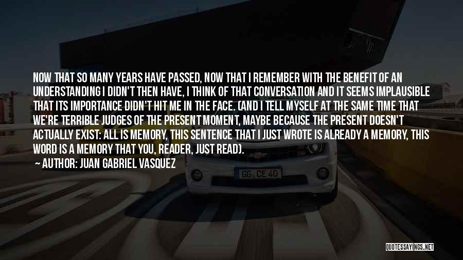 Juan Gabriel Vasquez Quotes: Now That So Many Years Have Passed, Now That I Remember With The Benefit Of An Understanding I Didn't Then