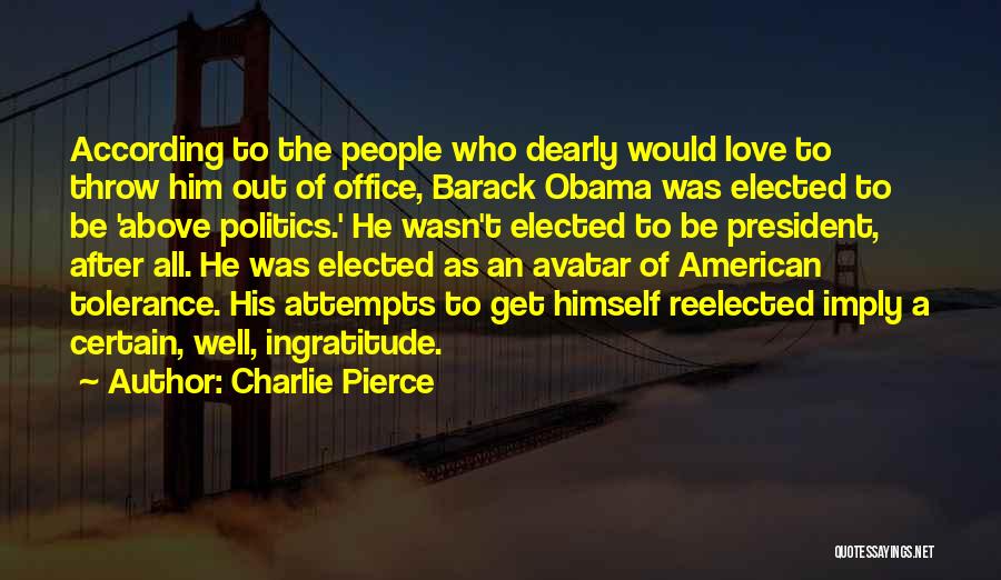 Charlie Pierce Quotes: According To The People Who Dearly Would Love To Throw Him Out Of Office, Barack Obama Was Elected To Be