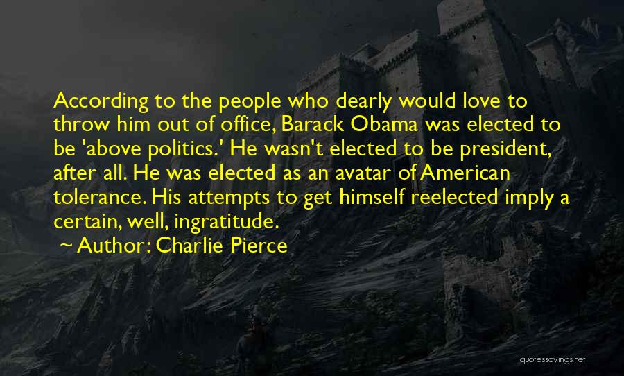 Charlie Pierce Quotes: According To The People Who Dearly Would Love To Throw Him Out Of Office, Barack Obama Was Elected To Be