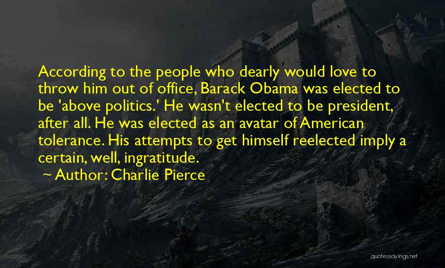 Charlie Pierce Quotes: According To The People Who Dearly Would Love To Throw Him Out Of Office, Barack Obama Was Elected To Be