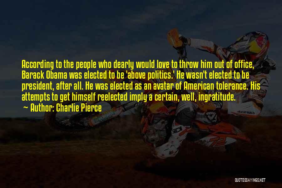 Charlie Pierce Quotes: According To The People Who Dearly Would Love To Throw Him Out Of Office, Barack Obama Was Elected To Be