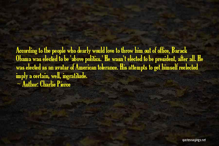 Charlie Pierce Quotes: According To The People Who Dearly Would Love To Throw Him Out Of Office, Barack Obama Was Elected To Be