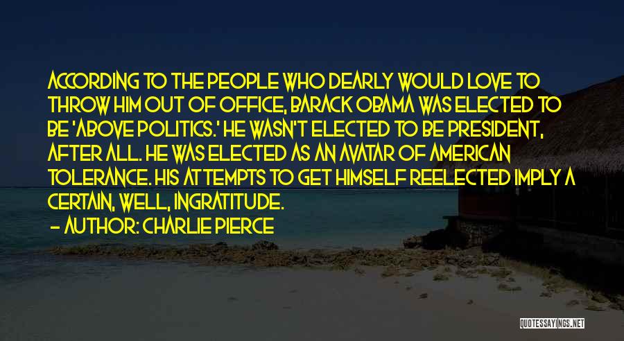 Charlie Pierce Quotes: According To The People Who Dearly Would Love To Throw Him Out Of Office, Barack Obama Was Elected To Be