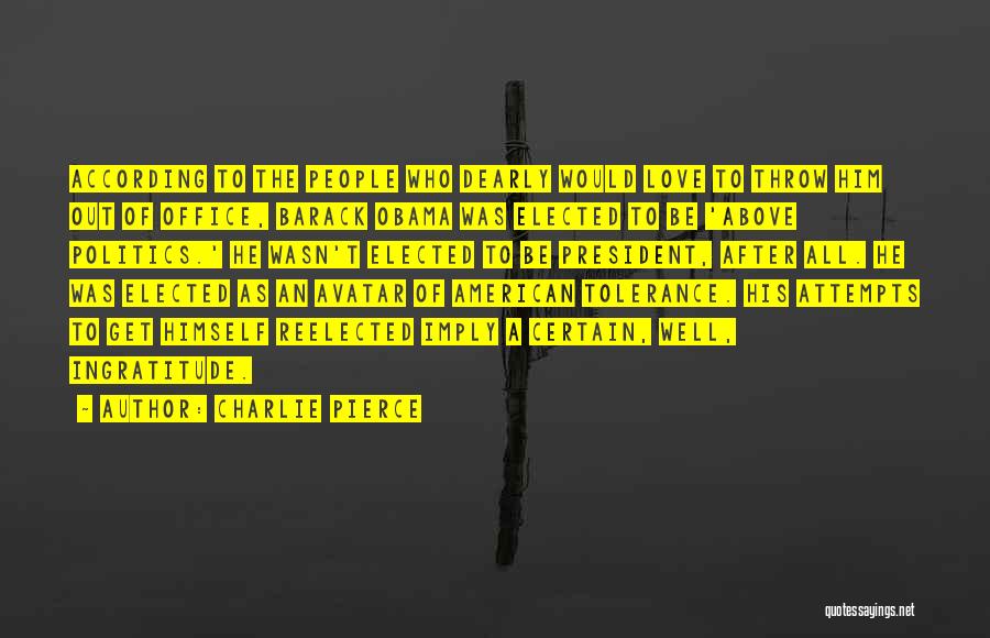 Charlie Pierce Quotes: According To The People Who Dearly Would Love To Throw Him Out Of Office, Barack Obama Was Elected To Be