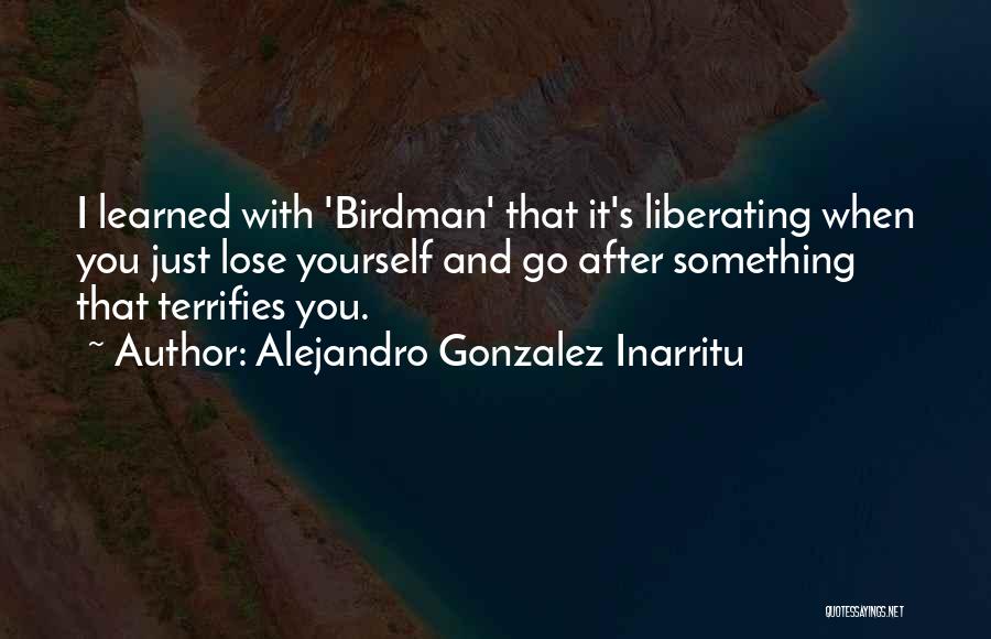 Alejandro Gonzalez Inarritu Quotes: I Learned With 'birdman' That It's Liberating When You Just Lose Yourself And Go After Something That Terrifies You.