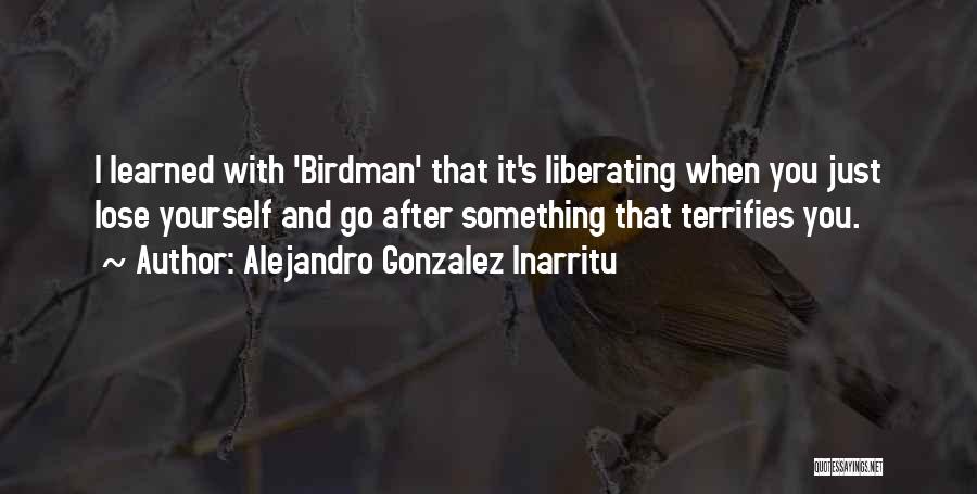 Alejandro Gonzalez Inarritu Quotes: I Learned With 'birdman' That It's Liberating When You Just Lose Yourself And Go After Something That Terrifies You.