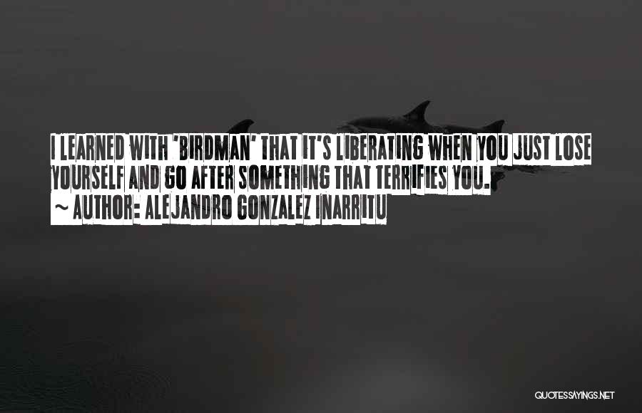 Alejandro Gonzalez Inarritu Quotes: I Learned With 'birdman' That It's Liberating When You Just Lose Yourself And Go After Something That Terrifies You.