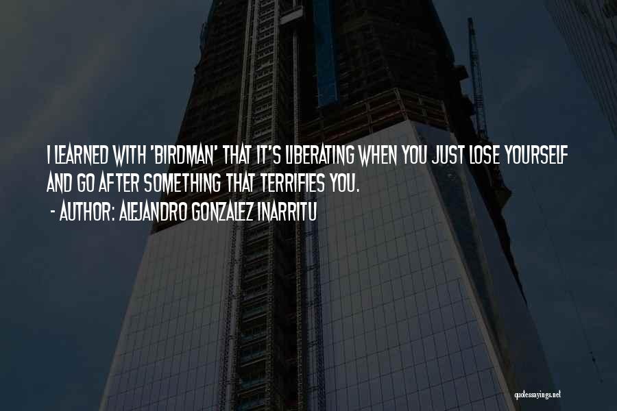 Alejandro Gonzalez Inarritu Quotes: I Learned With 'birdman' That It's Liberating When You Just Lose Yourself And Go After Something That Terrifies You.