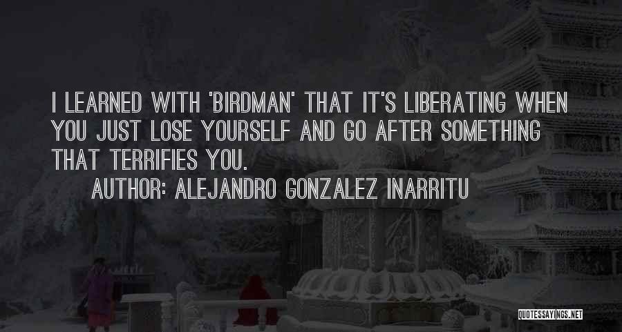 Alejandro Gonzalez Inarritu Quotes: I Learned With 'birdman' That It's Liberating When You Just Lose Yourself And Go After Something That Terrifies You.