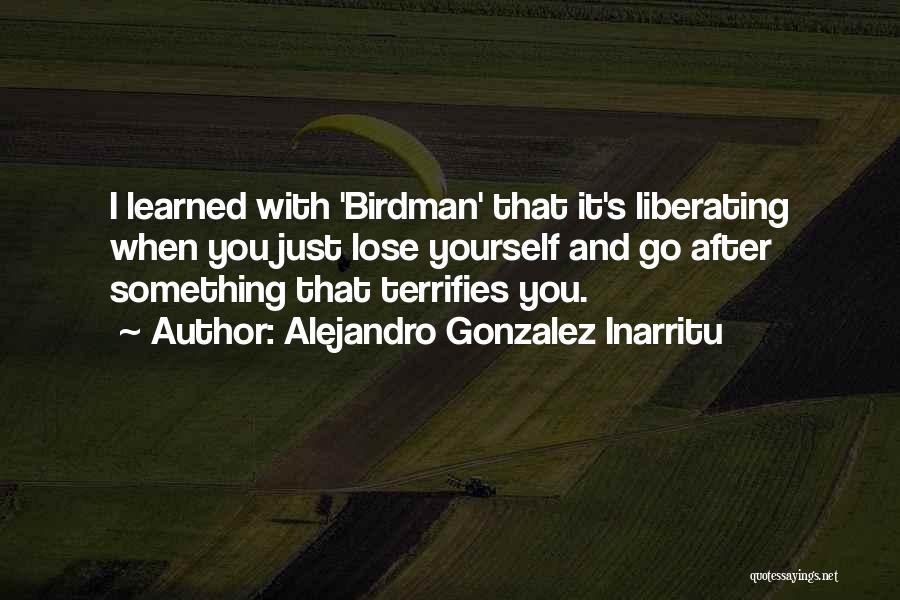 Alejandro Gonzalez Inarritu Quotes: I Learned With 'birdman' That It's Liberating When You Just Lose Yourself And Go After Something That Terrifies You.