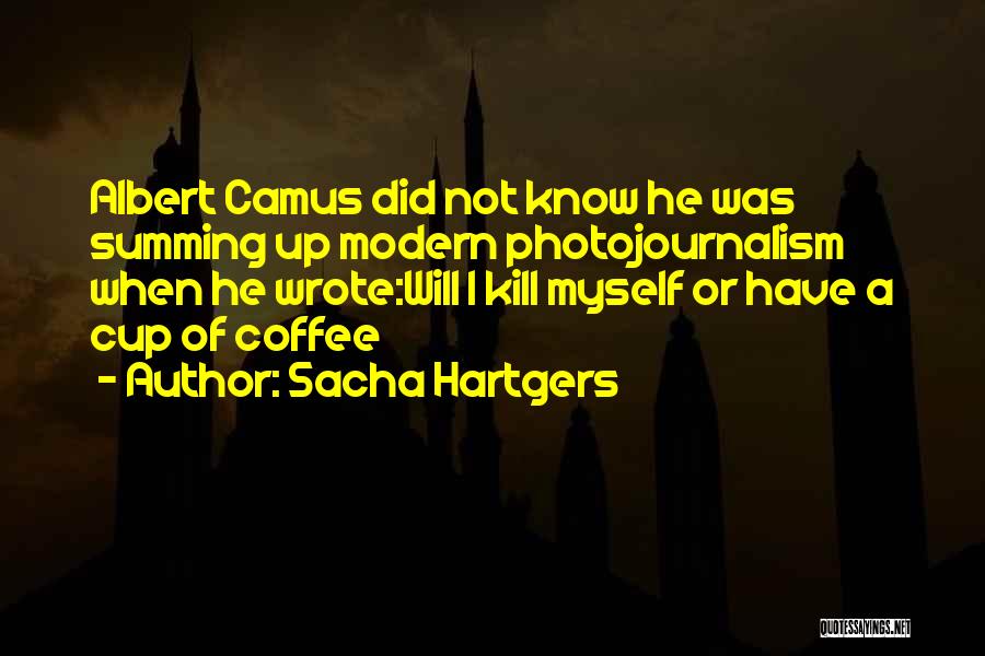 Sacha Hartgers Quotes: Albert Camus Did Not Know He Was Summing Up Modern Photojournalism When He Wrote:will I Kill Myself Or Have A