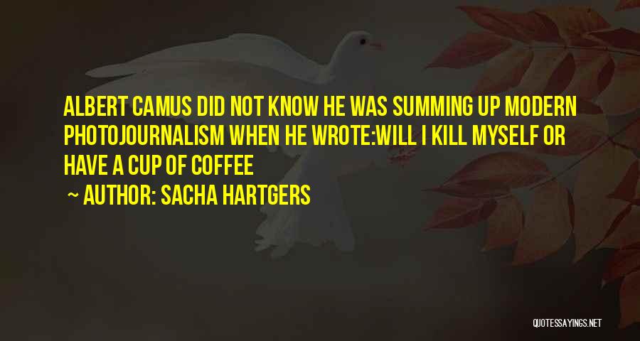 Sacha Hartgers Quotes: Albert Camus Did Not Know He Was Summing Up Modern Photojournalism When He Wrote:will I Kill Myself Or Have A