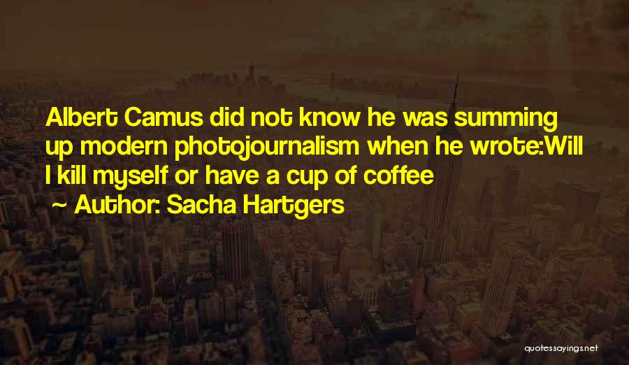 Sacha Hartgers Quotes: Albert Camus Did Not Know He Was Summing Up Modern Photojournalism When He Wrote:will I Kill Myself Or Have A