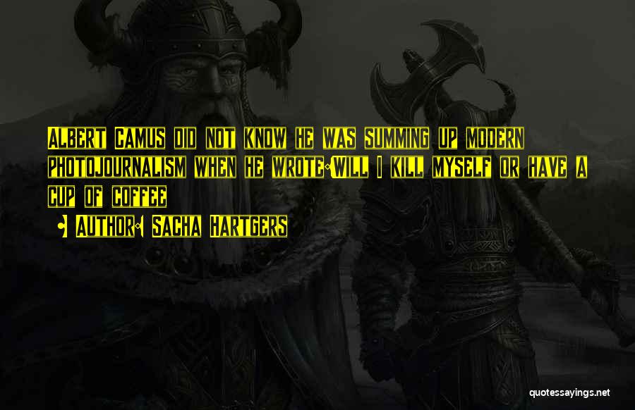 Sacha Hartgers Quotes: Albert Camus Did Not Know He Was Summing Up Modern Photojournalism When He Wrote:will I Kill Myself Or Have A