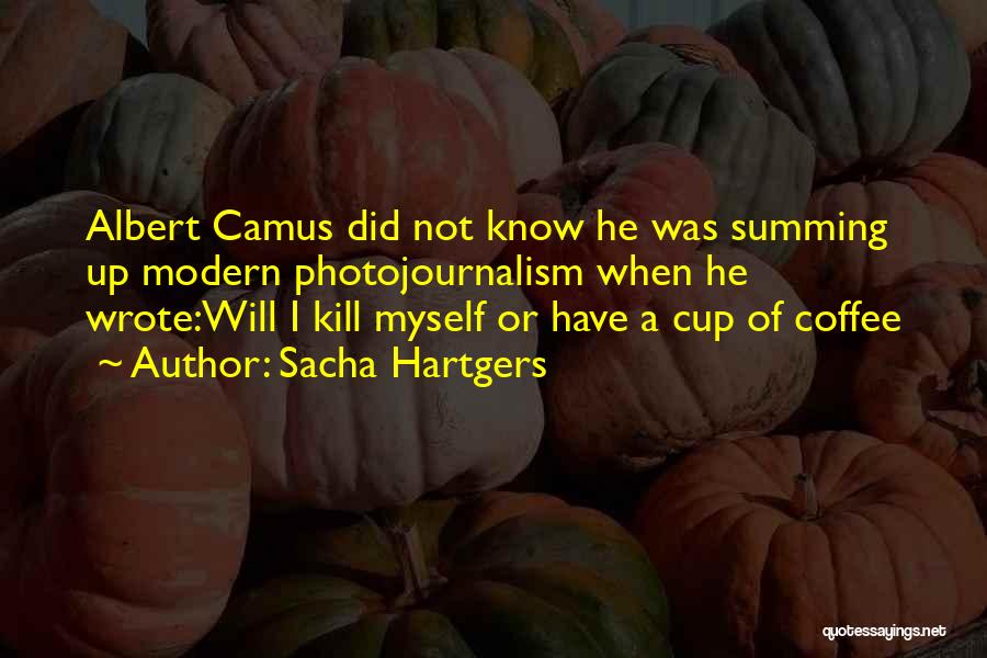 Sacha Hartgers Quotes: Albert Camus Did Not Know He Was Summing Up Modern Photojournalism When He Wrote:will I Kill Myself Or Have A