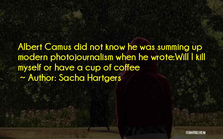 Sacha Hartgers Quotes: Albert Camus Did Not Know He Was Summing Up Modern Photojournalism When He Wrote:will I Kill Myself Or Have A