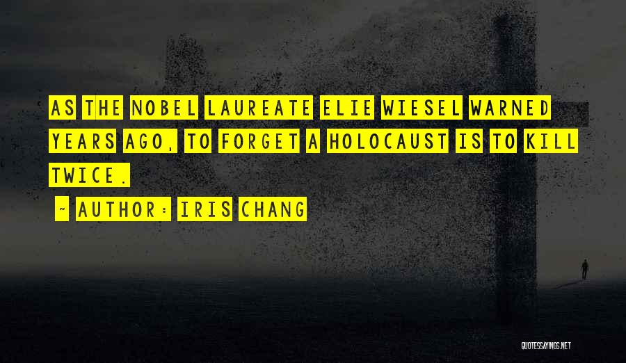 Iris Chang Quotes: As The Nobel Laureate Elie Wiesel Warned Years Ago, To Forget A Holocaust Is To Kill Twice.