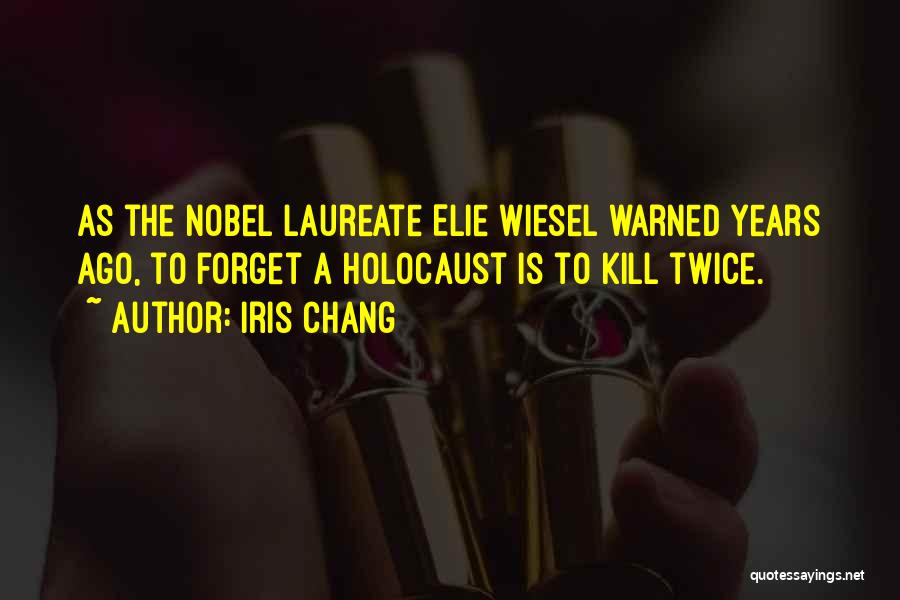 Iris Chang Quotes: As The Nobel Laureate Elie Wiesel Warned Years Ago, To Forget A Holocaust Is To Kill Twice.