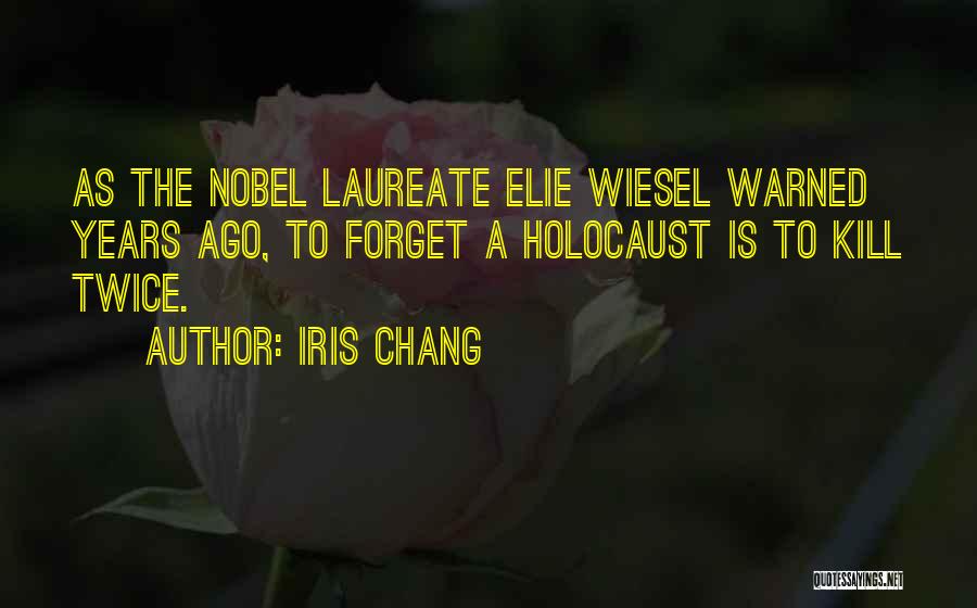 Iris Chang Quotes: As The Nobel Laureate Elie Wiesel Warned Years Ago, To Forget A Holocaust Is To Kill Twice.