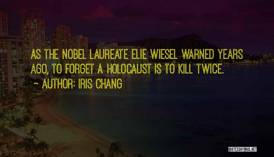 Iris Chang Quotes: As The Nobel Laureate Elie Wiesel Warned Years Ago, To Forget A Holocaust Is To Kill Twice.