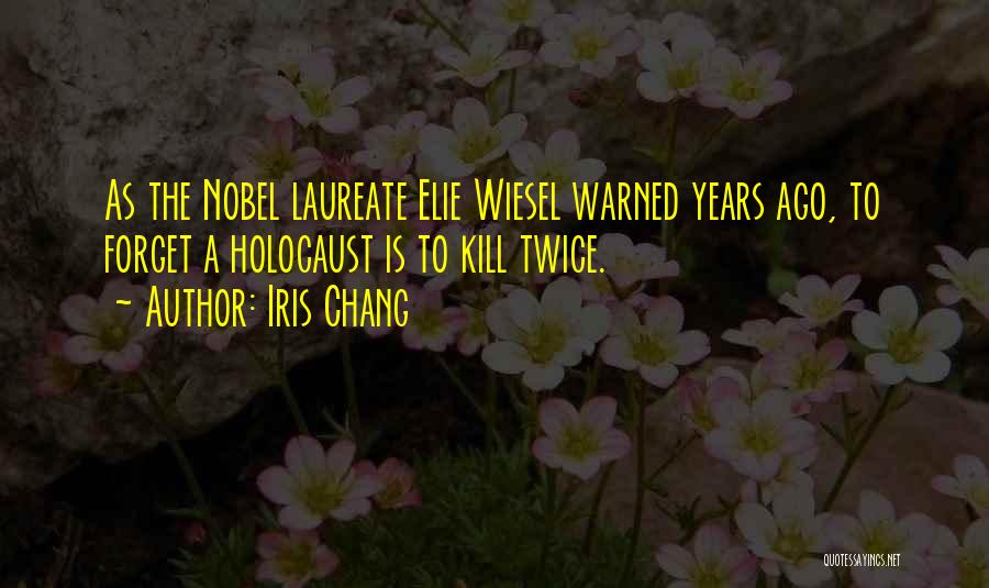 Iris Chang Quotes: As The Nobel Laureate Elie Wiesel Warned Years Ago, To Forget A Holocaust Is To Kill Twice.