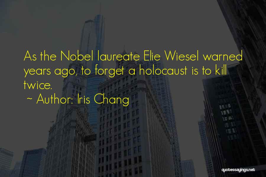 Iris Chang Quotes: As The Nobel Laureate Elie Wiesel Warned Years Ago, To Forget A Holocaust Is To Kill Twice.