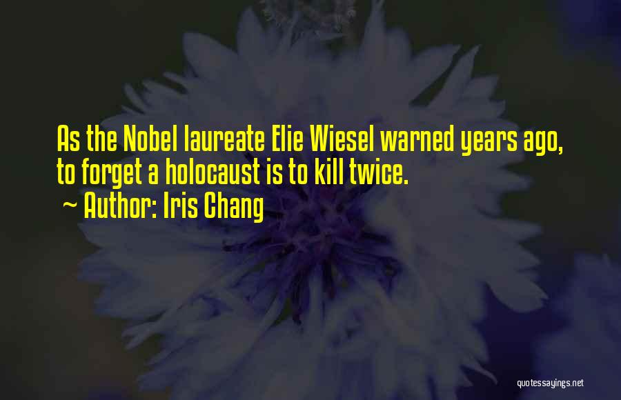 Iris Chang Quotes: As The Nobel Laureate Elie Wiesel Warned Years Ago, To Forget A Holocaust Is To Kill Twice.