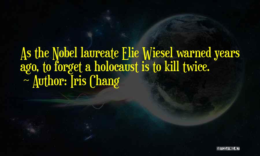 Iris Chang Quotes: As The Nobel Laureate Elie Wiesel Warned Years Ago, To Forget A Holocaust Is To Kill Twice.