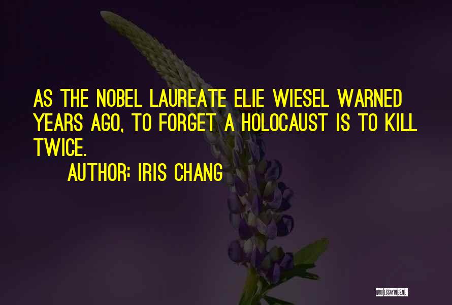 Iris Chang Quotes: As The Nobel Laureate Elie Wiesel Warned Years Ago, To Forget A Holocaust Is To Kill Twice.