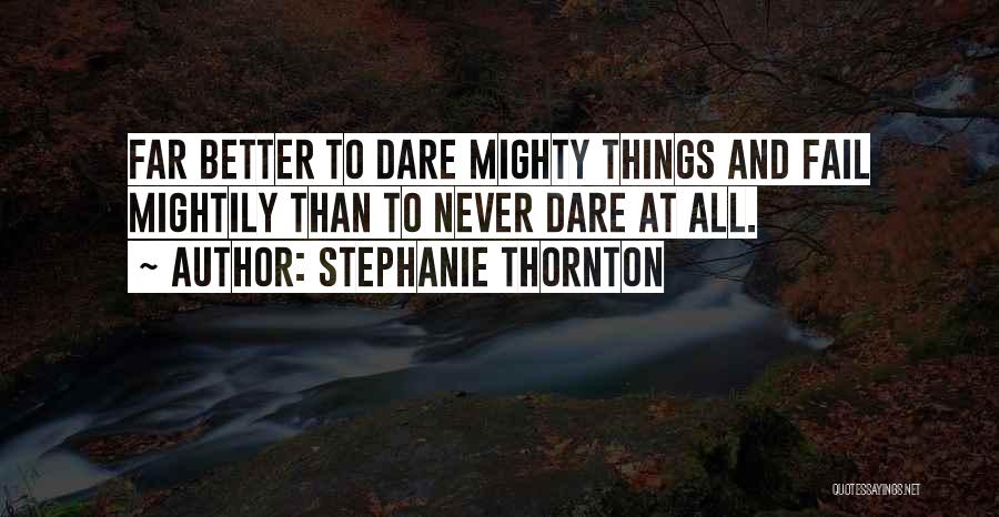 Stephanie Thornton Quotes: Far Better To Dare Mighty Things And Fail Mightily Than To Never Dare At All.