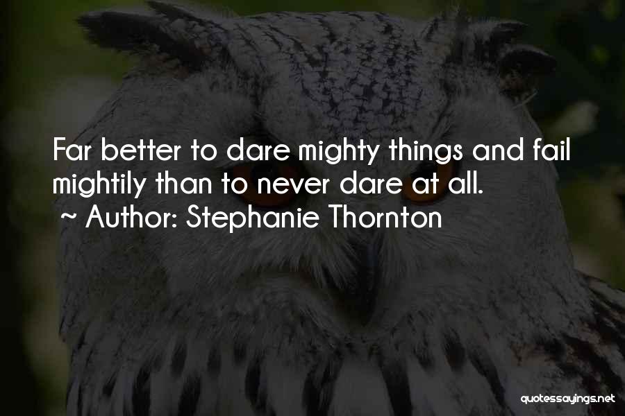 Stephanie Thornton Quotes: Far Better To Dare Mighty Things And Fail Mightily Than To Never Dare At All.