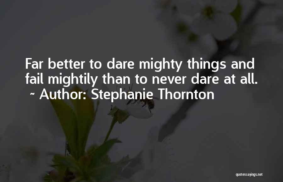 Stephanie Thornton Quotes: Far Better To Dare Mighty Things And Fail Mightily Than To Never Dare At All.