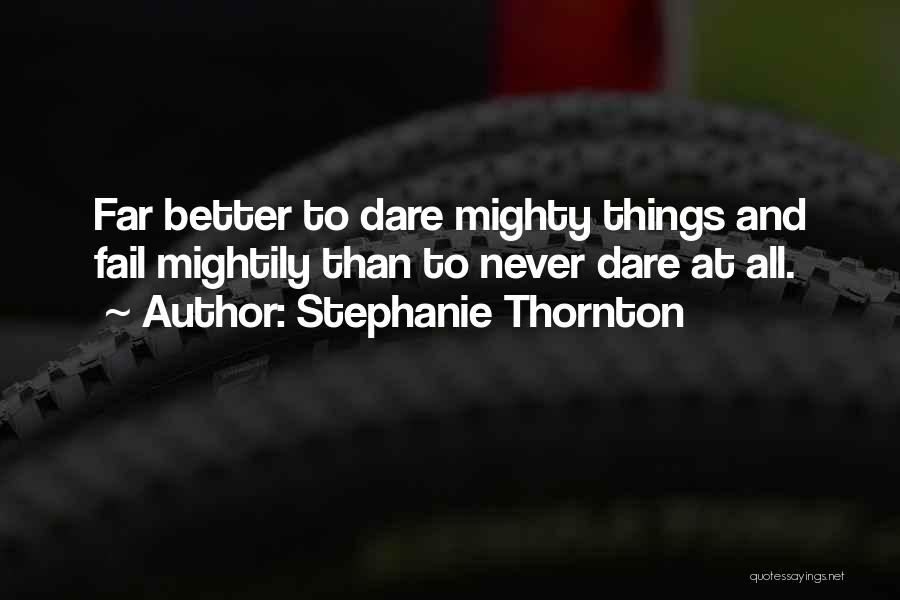 Stephanie Thornton Quotes: Far Better To Dare Mighty Things And Fail Mightily Than To Never Dare At All.